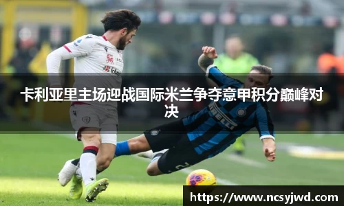 卡利亚里主场迎战国际米兰争夺意甲积分巅峰对决